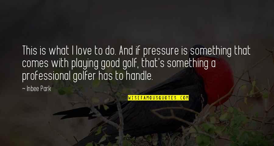Pressure In Love Quotes By Inbee Park: This is what I love to do. And