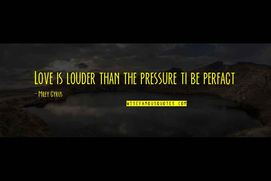 Pressure In Love Quotes By Miley Cyrus: Love is louder than the pressure ti be