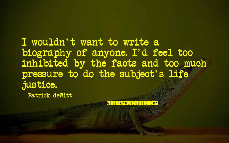 Pressure Of Life Quotes By Patrick DeWitt: I wouldn't want to write a biography of Pressure Of Life Quotes By Patrick DeWitt: I wouldn't want to write a biography of