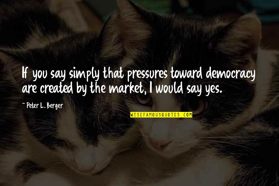Pressures Quotes By Peter L. Berger: If you say simply that pressures toward democracy