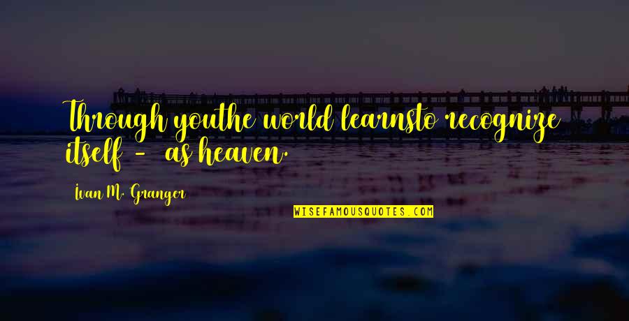 Pressurised Quotes By Ivan M. Granger: Through youthe world learnsto recognize itself - as Pressurised Quotes By Ivan M. Granger: Through youthe world learnsto recognize itself - as
