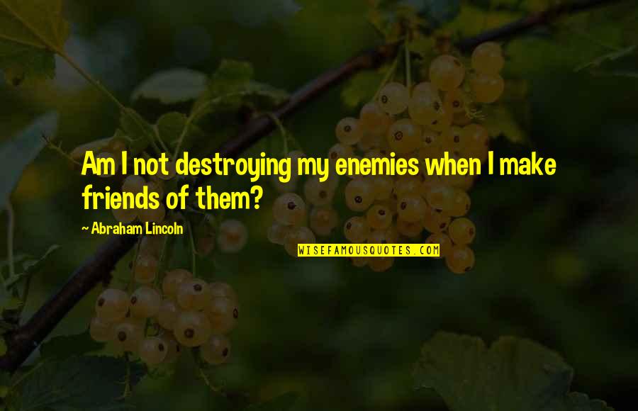 Prestarter Quotes By Abraham Lincoln: Am I not destroying my enemies when I Prestarter Quotes By Abraham Lincoln: Am I not destroying my enemies when I