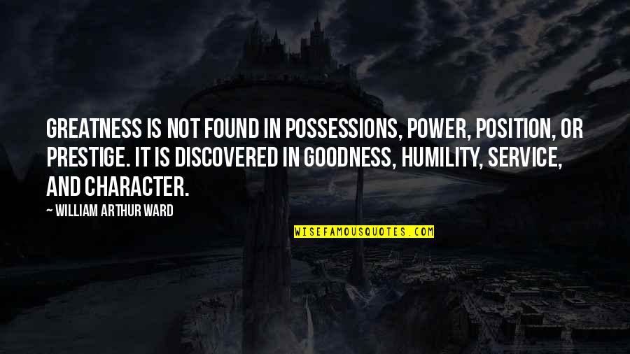 Prestige We Quotes By William Arthur Ward: Greatness is not found in possessions, power, position, Prestige We Quotes By William Arthur Ward: Greatness is not found in possessions, power, position,