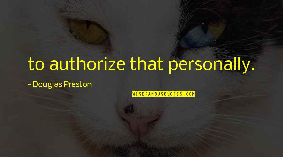 Preston Quotes By Douglas Preston: to authorize that personally. Preston Quotes By Douglas Preston: to authorize that personally.