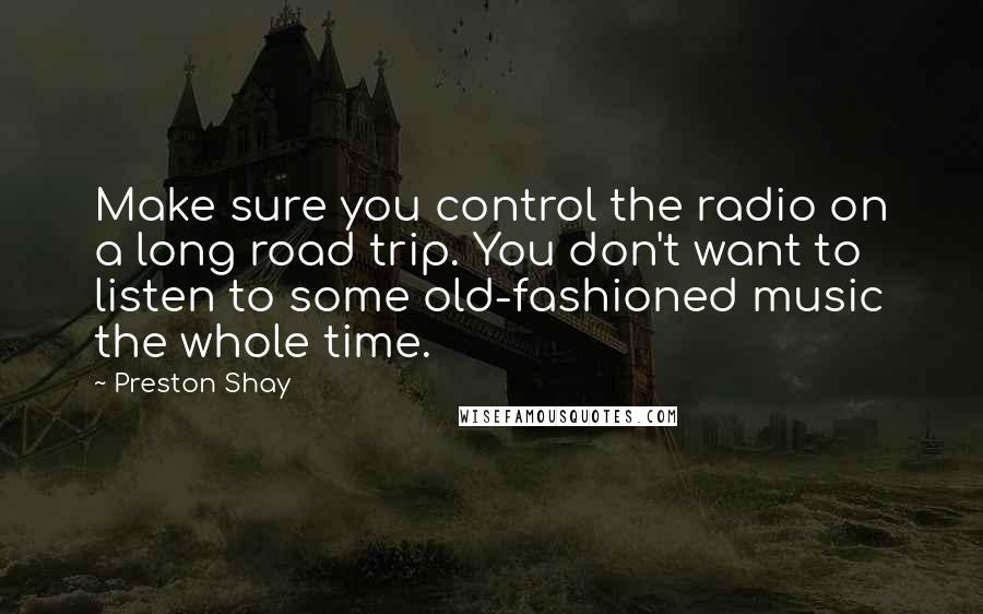 Preston Shay quotes: Make sure you control the radio on a long road trip. You don't want to listen to some old-fashioned music the whole time.