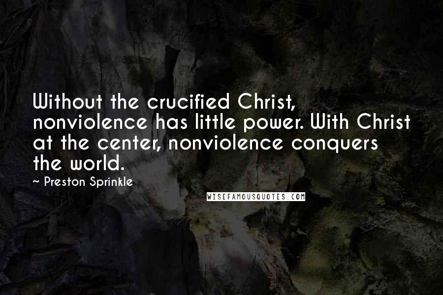 Preston Sprinkle quotes: Without the crucified Christ, nonviolence has little power. With Christ at the center, nonviolence conquers the world.