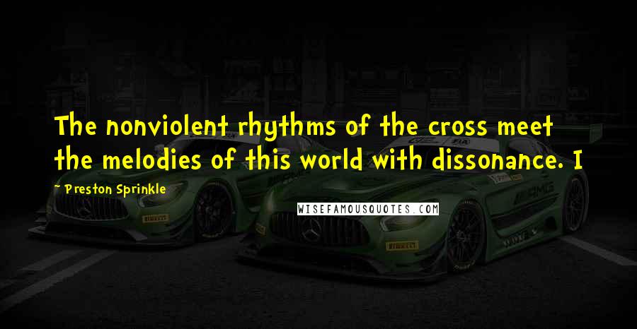Preston Sprinkle quotes: The nonviolent rhythms of the cross meet the melodies of this world with dissonance. I