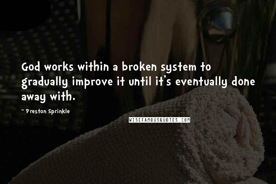 Preston Sprinkle quotes: God works within a broken system to gradually improve it until it's eventually done away with.