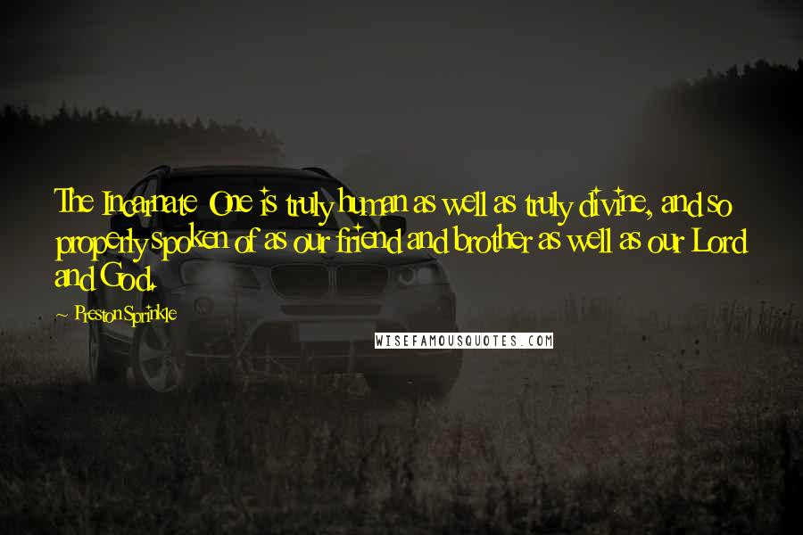 Preston Sprinkle quotes: The Incarnate One is truly human as well as truly divine, and so properly spoken of as our friend and brother as well as our Lord and God.