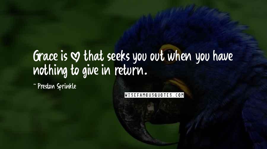 Preston Sprinkle quotes: Grace is love that seeks you out when you have nothing to give in return.