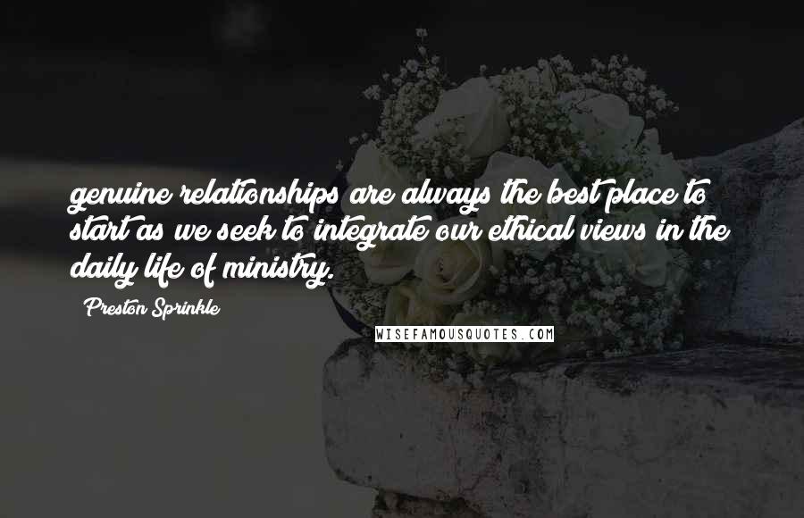 Preston Sprinkle quotes: genuine relationships are always the best place to start as we seek to integrate our ethical views in the daily life of ministry.