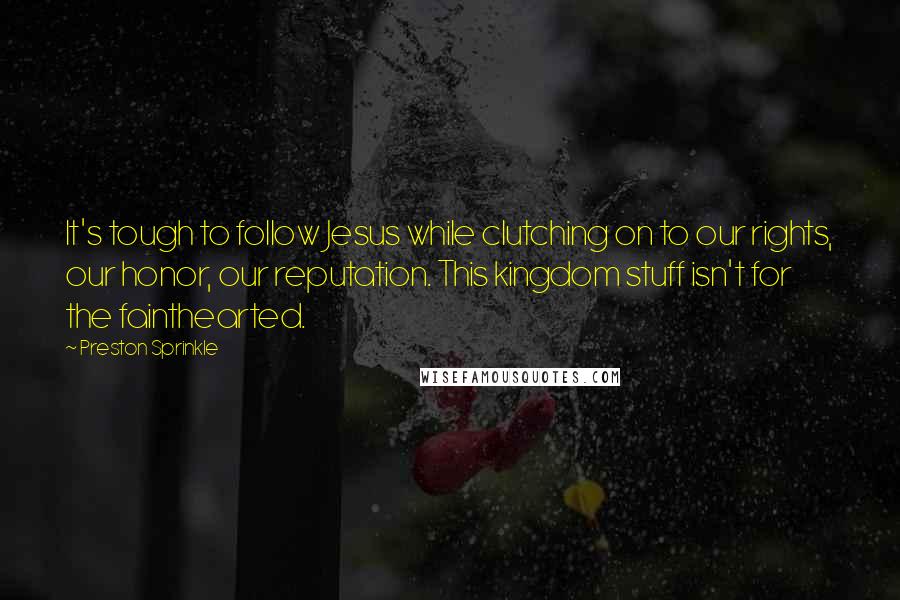 Preston Sprinkle quotes: It's tough to follow Jesus while clutching on to our rights, our honor, our reputation. This kingdom stuff isn't for the fainthearted.