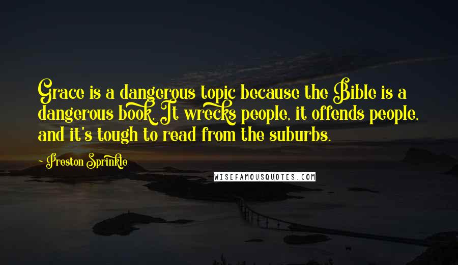 Preston Sprinkle quotes: Grace is a dangerous topic because the Bible is a dangerous book. It wrecks people, it offends people, and it's tough to read from the suburbs.