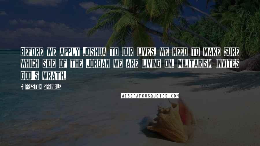 Preston Sprinkle quotes: Before we apply Joshua to our lives, we need to make sure which side of the Jordan we are living on. Militarism invites God's wrath.