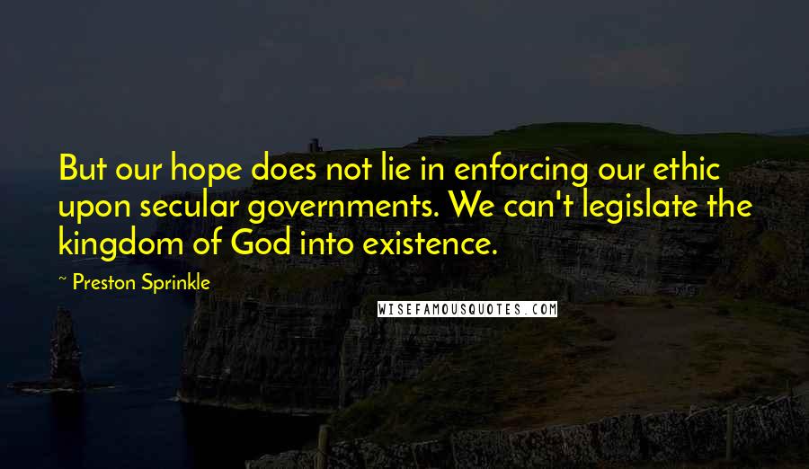 Preston Sprinkle quotes: But our hope does not lie in enforcing our ethic upon secular governments. We can't legislate the kingdom of God into existence.