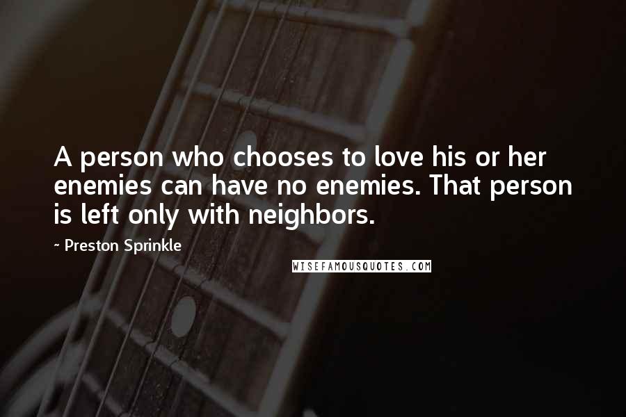 Preston Sprinkle quotes: A person who chooses to love his or her enemies can have no enemies. That person is left only with neighbors.