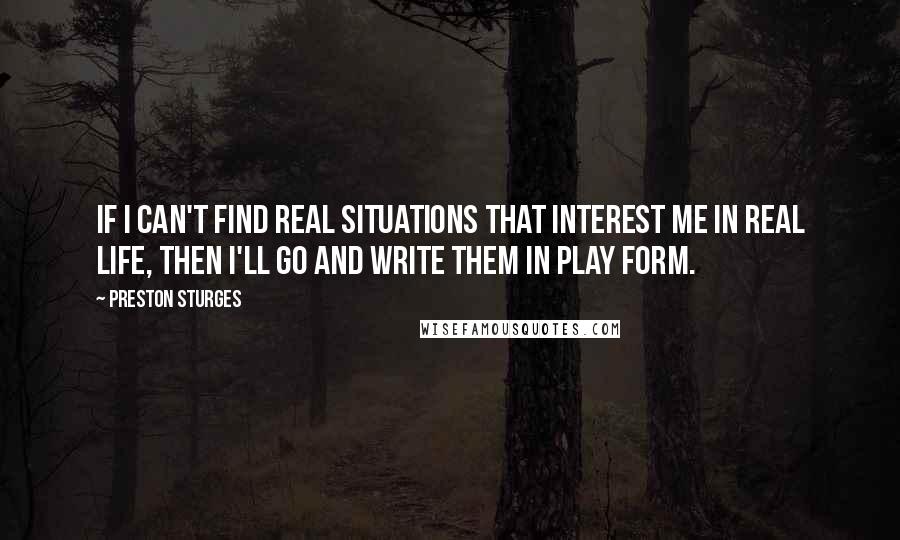 Preston Sturges quotes: If I can't find real situations that interest me in real life, then I'll go and write them in play form.