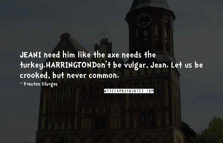 Preston Sturges quotes: JEANI need him like the axe needs the turkey.HARRINGTONDon't be vulgar, Jean. Let us be crooked, but never common.