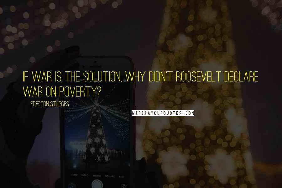 Preston Sturges quotes: If war is the solution, why didn't Roosevelt declare war on poverty?