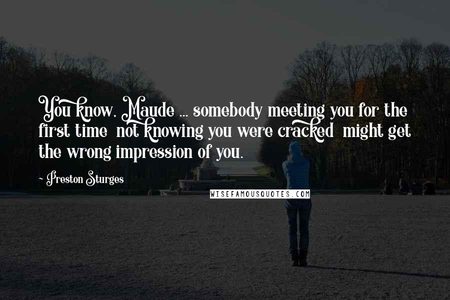 Preston Sturges quotes: You know, Maude ... somebody meeting you for the first time not knowing you were cracked might get the wrong impression of you.