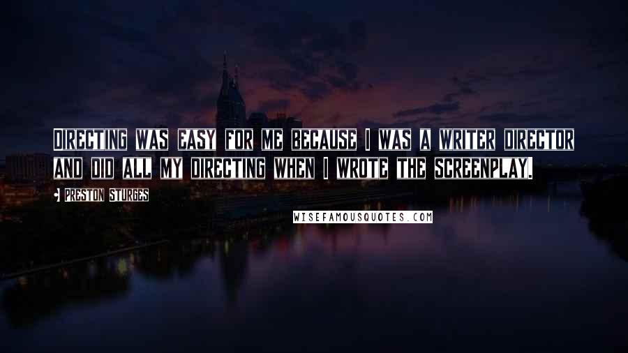 Preston Sturges quotes: Directing was easy for me because I was a writer director and did all my directing when I wrote the screenplay.
