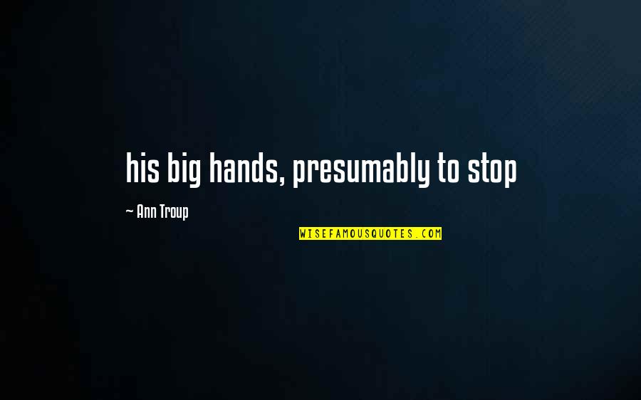 Presumably Quotes By Ann Troup: his big hands, presumably to stop