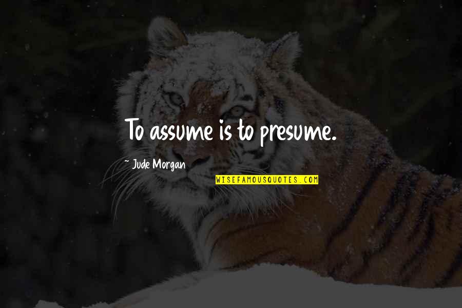 Presume Vs Assume Quotes By Jude Morgan: To assume is to presume.