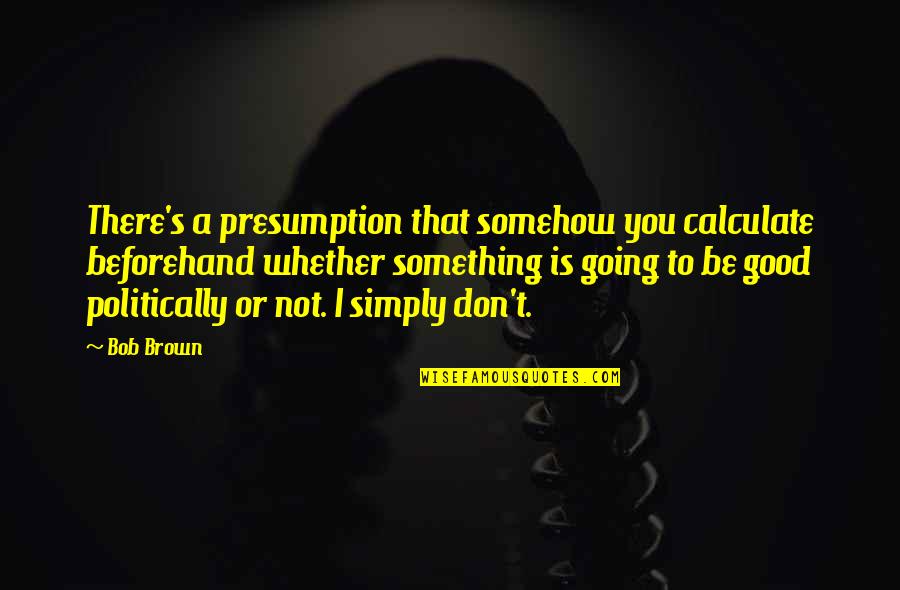 Presumption Quotes By Bob Brown: There's a presumption that somehow you calculate beforehand Presumption Quotes By Bob Brown: There's a presumption that somehow you calculate beforehand