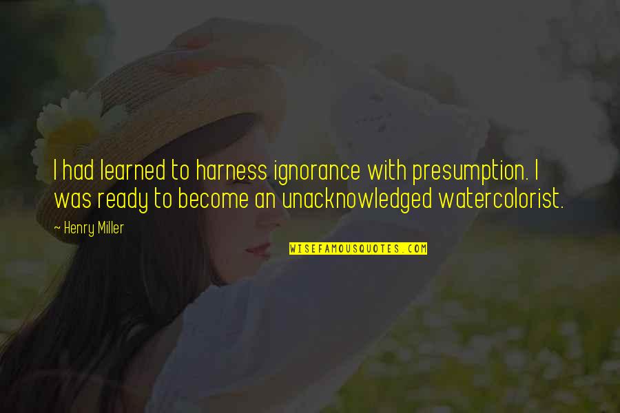 Presumption Quotes By Henry Miller: I had learned to harness ignorance with presumption. Presumption Quotes By Henry Miller: I had learned to harness ignorance with presumption.