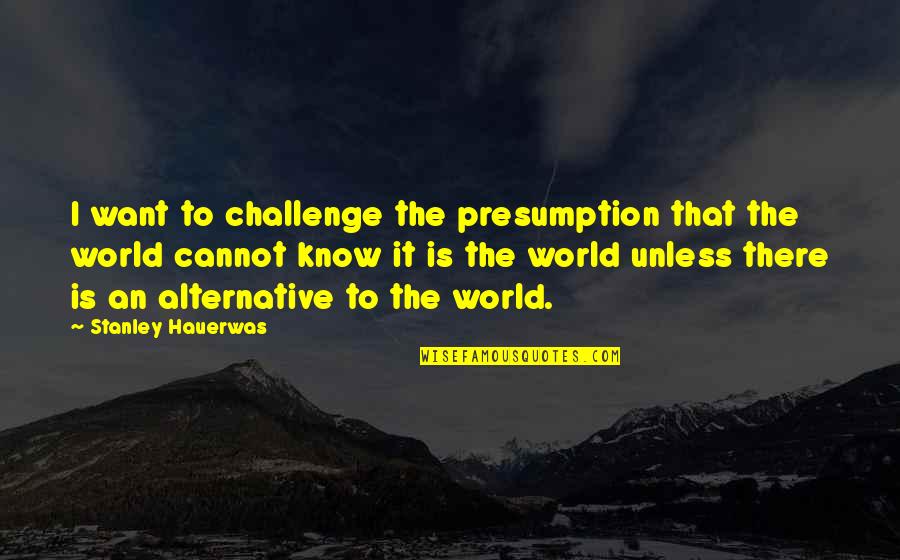 Presumption Quotes By Stanley Hauerwas: I want to challenge the presumption that the Presumption Quotes By Stanley Hauerwas: I want to challenge the presumption that the