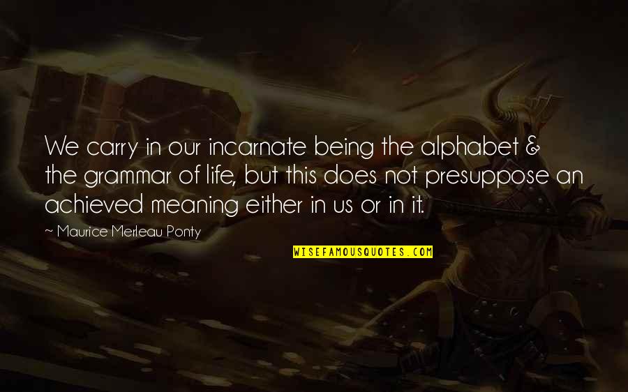 Presuppose Quotes By Maurice Merleau Ponty: We carry in our incarnate being the alphabet