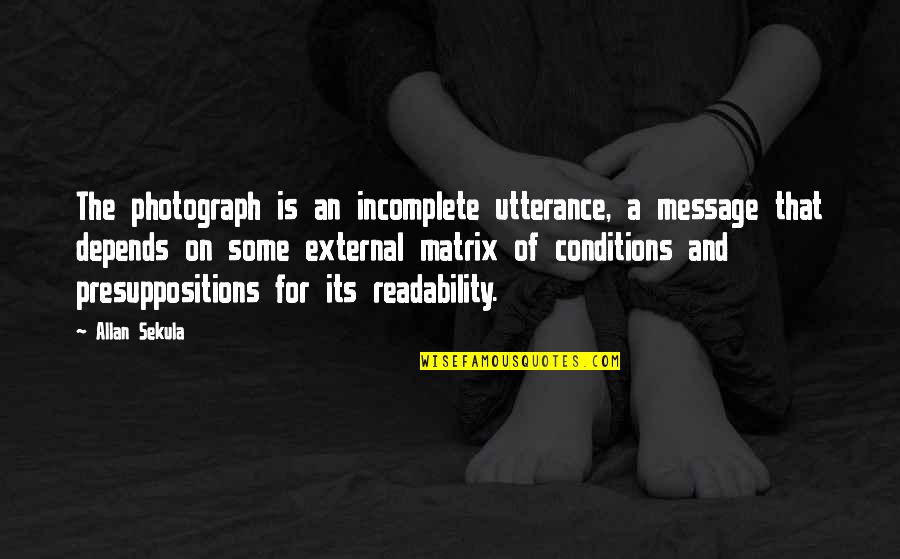 Presuppositions Quotes By Allan Sekula: The photograph is an incomplete utterance, a message