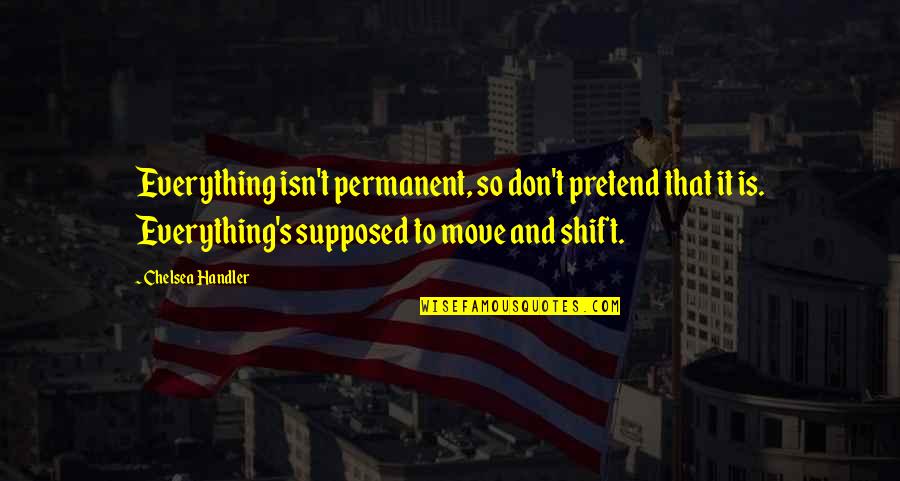 Pretend Everything Is Ok Quotes By Chelsea Handler: Everything isn't permanent, so don't pretend that it Pretend Everything Is Ok Quotes By Chelsea Handler: Everything isn't permanent, so don't pretend that it