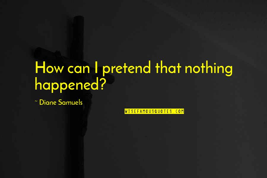 Pretend Nothing Happened Quotes By Diane Samuels: How can I pretend that nothing happened? Pretend Nothing Happened Quotes By Diane Samuels: How can I pretend that nothing happened?