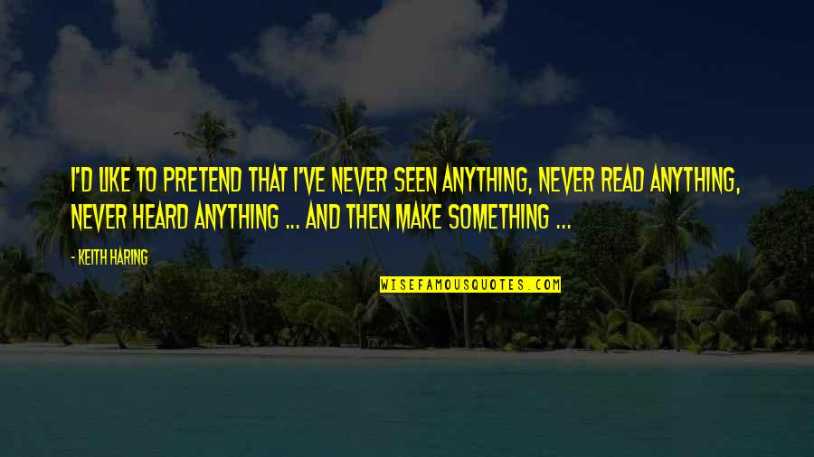 Pretend Quotes By Keith Haring: I'd like to pretend that I've never seen Pretend Quotes By Keith Haring: I'd like to pretend that I've never seen