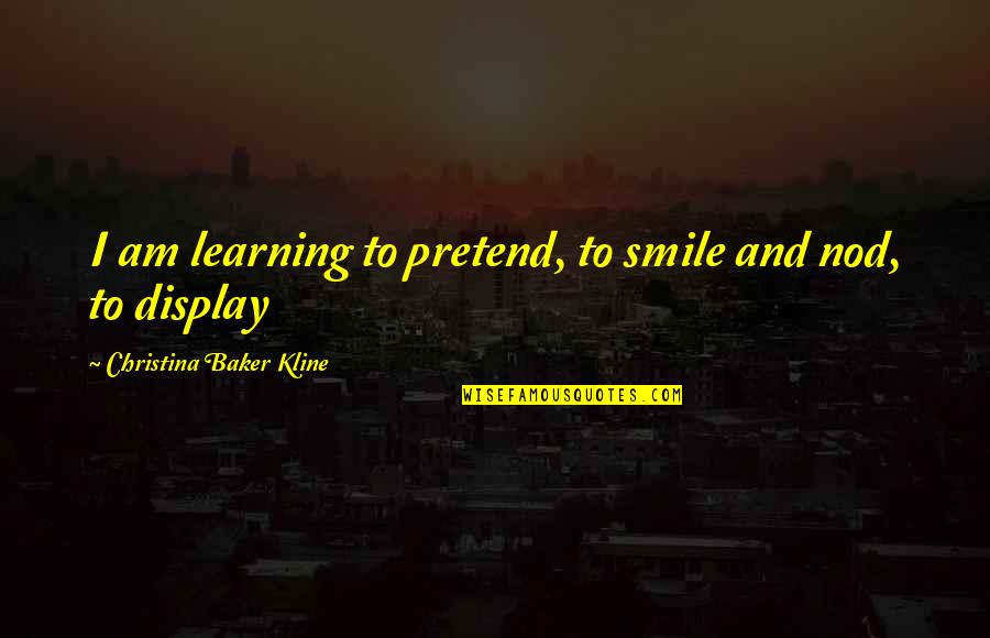 Pretend Smile Quotes By Christina Baker Kline: I am learning to pretend, to smile and Pretend Smile Quotes By Christina Baker Kline: I am learning to pretend, to smile and