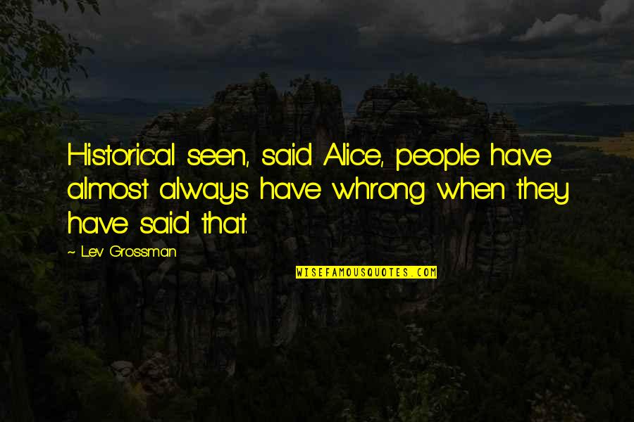 Pretend We Never Met Quotes By Lev Grossman: Historical seen, said Alice, people have almost always Pretend We Never Met Quotes By Lev Grossman: Historical seen, said Alice, people have almost always