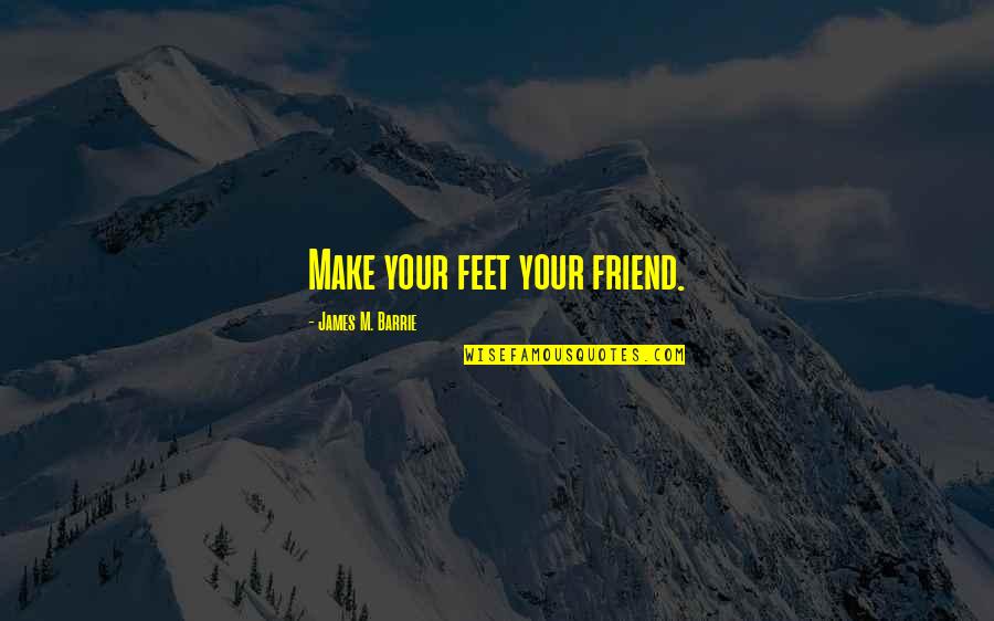 Pretendence Quotes By James M. Barrie: Make your feet your friend. Pretendence Quotes By James M. Barrie: Make your feet your friend.