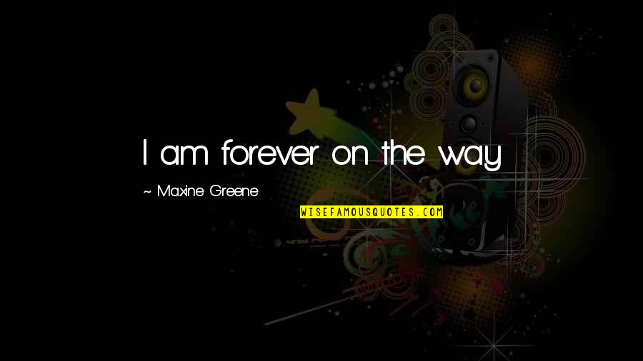 Pretendiamos Quotes By Maxine Greene: I am forever on the way