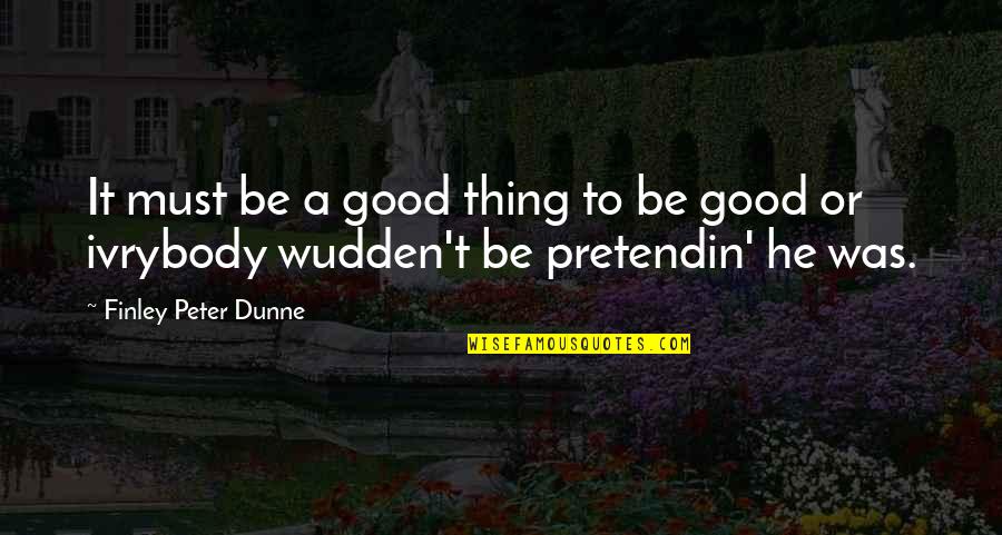 Pretendin Quotes By Finley Peter Dunne: It must be a good thing to be