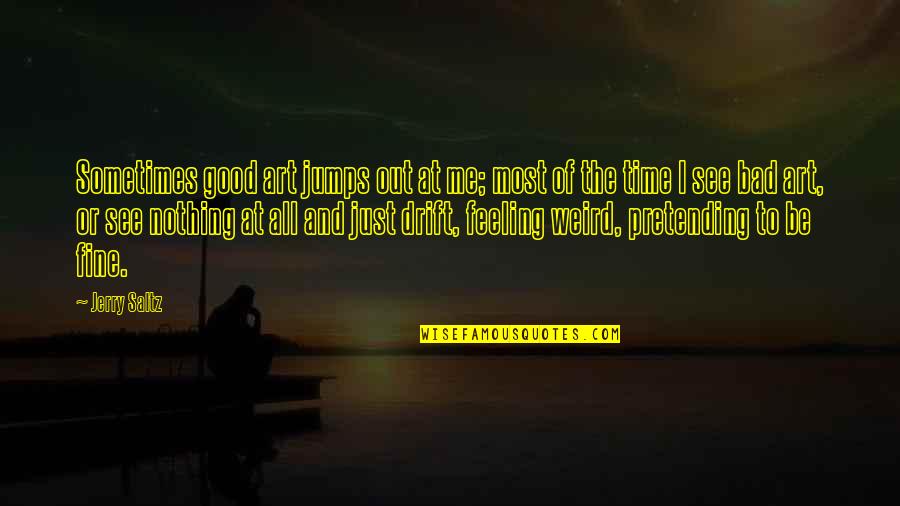 Pretending I'm Ok Quotes By Jerry Saltz: Sometimes good art jumps out at me; most Pretending I'm Ok Quotes By Jerry Saltz: Sometimes good art jumps out at me; most