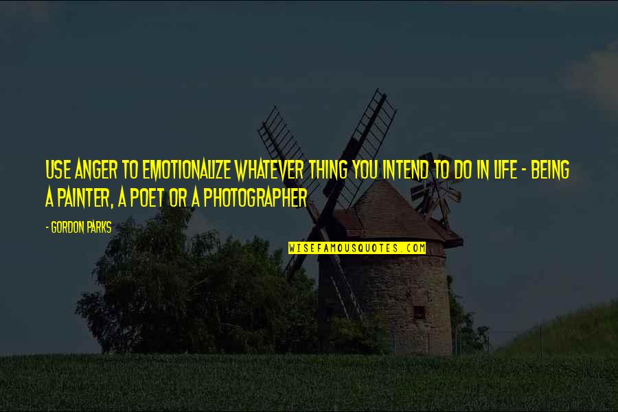 Pretending Rich Quotes By Gordon Parks: Use anger to emotionalize whatever thing you intend Pretending Rich Quotes By Gordon Parks: Use anger to emotionalize whatever thing you intend