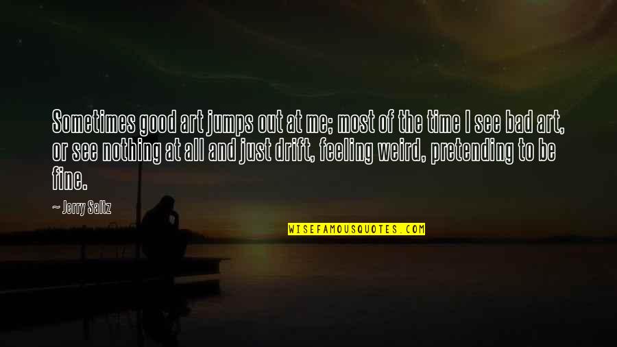Pretending To Be Ok Quotes By Jerry Saltz: Sometimes good art jumps out at me; most