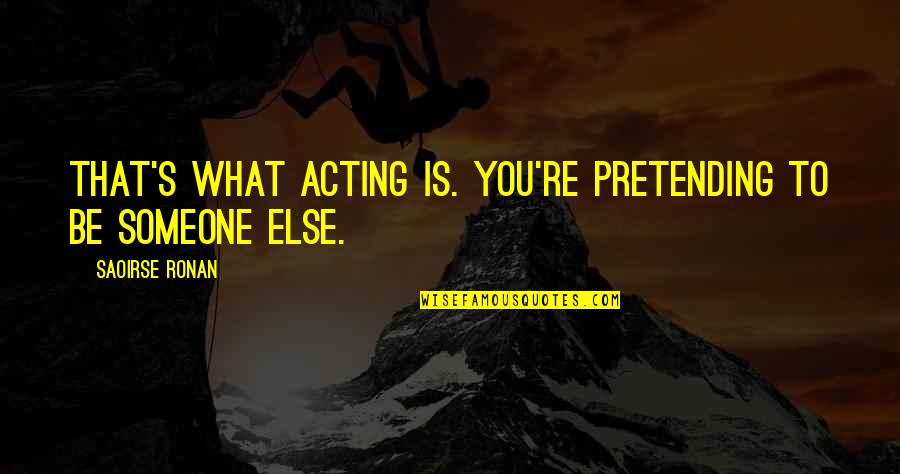 Pretending To Be Someone Else Quotes By Saoirse Ronan: That's what acting is. You're pretending to be