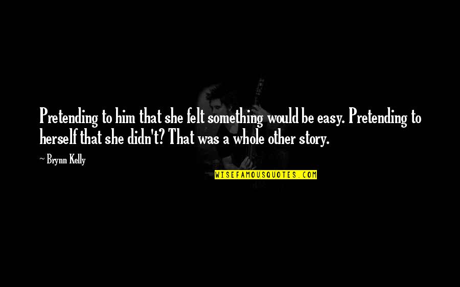 Pretending To Be Something You Re Not Quotes By Brynn Kelly: Pretending to him that she felt something would