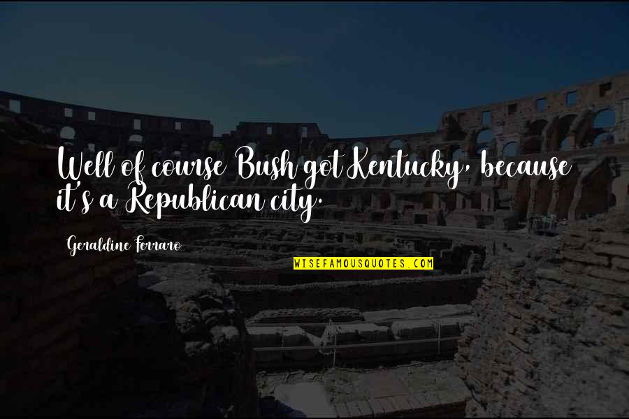 Pretending You Dont Care Quotes By Geraldine Ferraro: Well of course Bush got Kentucky, because it's Pretending You Dont Care Quotes By Geraldine Ferraro: Well of course Bush got Kentucky, because it's