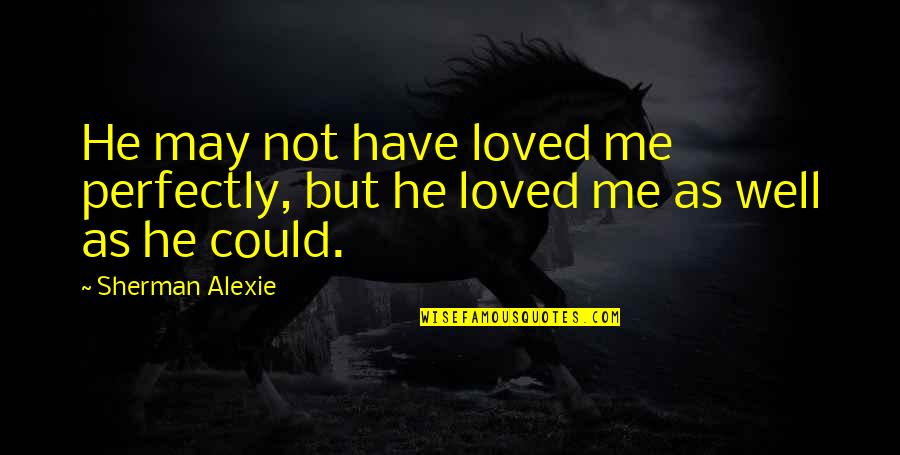 Pretensive Quotes By Sherman Alexie: He may not have loved me perfectly, but