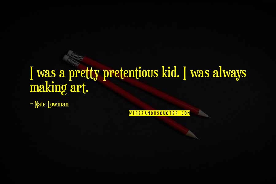 Pretentious Art Quotes By Nate Lowman: I was a pretty pretentious kid. I was Pretentious Art Quotes By Nate Lowman: I was a pretty pretentious kid. I was