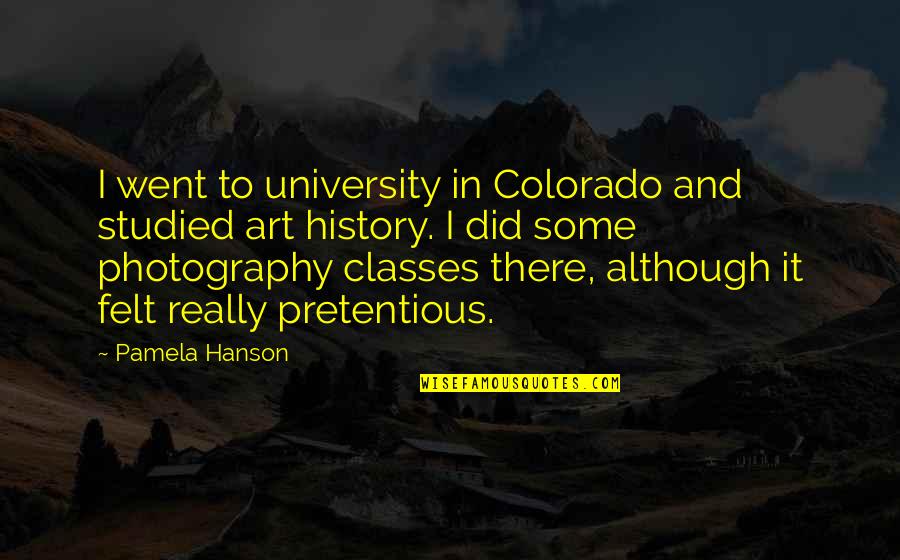 Pretentious Art Quotes By Pamela Hanson: I went to university in Colorado and studied Pretentious Art Quotes By Pamela Hanson: I went to university in Colorado and studied