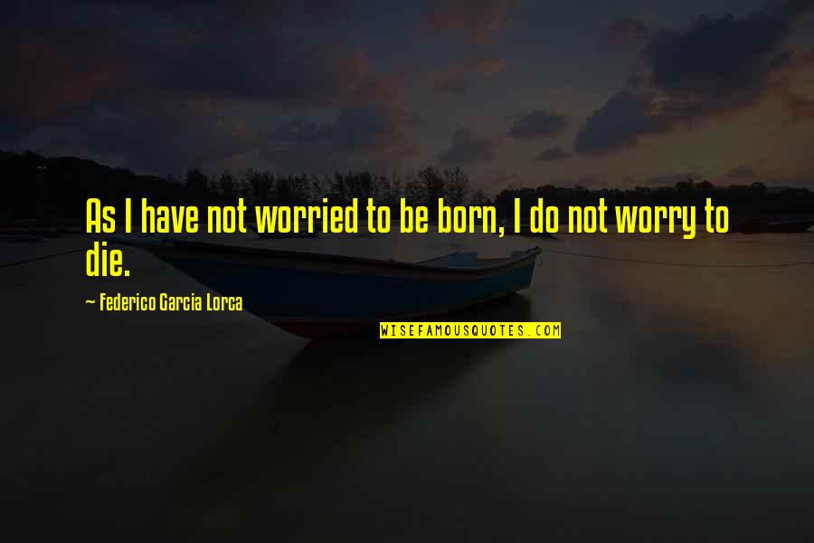 Pretentious Friends Quotes By Federico Garcia Lorca: As I have not worried to be born,